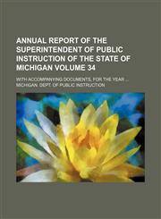 Annual report of the Superintendent of Public Instruction of the State of Michigan; with accompanying documents, for the year  Volume 34,1154228495,9781154228496