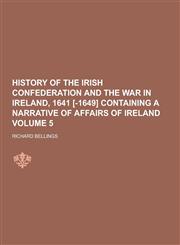History of the Irish Confederation and the War in Ireland, 1641 [-1649] Containing a Narrative of Affairs of Ireland Volume 5,1230314180,9781230314181