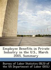 Employee Benefits in Private Industry in the U.S., March 2005, Summary,1249390877,9781249390879