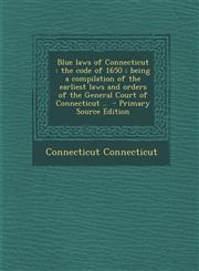 Blue Laws of Connecticut The Code of 1650; Being a Compilation of the Earliest Laws and Orders of the General Court of Connecticut .. - Primary,1287808220,9781287808220