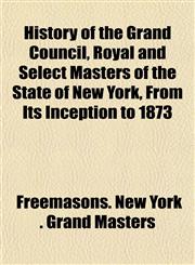 History of the Grand Council, Royal and Select Masters of the State of New York, From Its Inception to 1873,1152195247,9781152195240