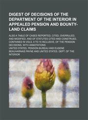Digest of decisions of the Department of the interior in appealed pension and bounty-land claims; also a table of cases reported, cited, overruled, and modified, and of statutes cited and construed, contained in vols. 9 to 15 inclusive, of the pension dec,123124996X,9781231249963