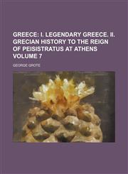 Greece Volume 7;  I. Legendary Greece. II. Grecian history to the reign of Peisistratus at Athens,1458829731,9781458829733