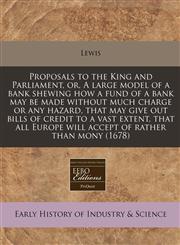 Proposals to the King and Parliament, or, A large model of a bank shewing how a fund of a bank may be made without much charge or any hazard, that may give out bills of credit to a vast extent, that all Europe will accept of rather than mony (1678),1171254601,9781171254607