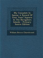 My Consulate In Samoa A Record Of Four Years' Sojourn In The Navigators Islands - Primary Source Edition,1295682346,9781295682348