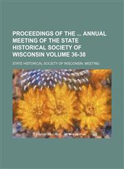 Proceedings of the  Annual Meeting of the State Historical Society of Wisconsin Volume 36-38,123609106X,9781236091062