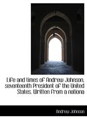 Life and Times of Andrew Johnson, Seventeenth President of the United States. Written from a Nationa,111590955X,9781115909556