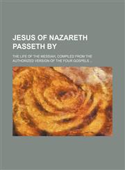 Jesus of Nazareth passeth by; the life of the Messiah, compiled from the authorized version of the four Gospels,1235918467,9781235918469