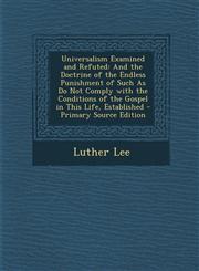 Universalism Examined and Refuted And the Doctrine of the Endless Punishment of Such as Do Not Comply with the Conditions of the Gospel in This Life,,1294397672,9781294397670