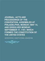 Journal, Acts and Proceedings of the Convention, Assembled at Philadelphia, Monday, May 14, and Dissolved Monday, September 17, 1787, Which Formed the Constitution of the United States,1151024503,9781151024503