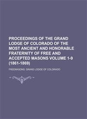 Proceedings of the Grand Lodge of Colorado of the Most Ancient and Honorable Fraternity of Free and Accepted Masons Volume 1-9 (1861-1869),1130625311,9781130625318