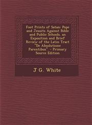 Foot Prints of Satan Pope and Jesuits Against Bible and Public Schools. an Exposition and Brief Review of the Latin Tract "De Absolutione P,1293805181,9781293805183