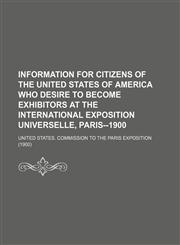 Information for Citizens of the United States of America Who Desire to Become Exhibitors at the International Exposition Universelle, Paris--1900,1151179574,9781151179579