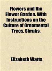 Flowers and the Flower Garden. With Instructions on the Culture of Ornamental Trees, Shrubs,,1154708004,9781154708004