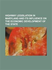 Highway legislation in Maryland and its influence on the economic development of the state,115144099X,9781151440990