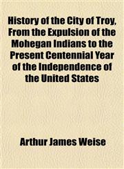 History of the City of Troy, From the Expulsion of the Mohegan Indians to the Present Centennial Year of the Independence of the United States,1152951114,9781152951112