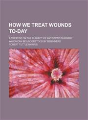How We Treat Wounds To-Day; A Treatise on the Subject of Antiseptic Surgery Which Can Be Understood by Beginners,1459083687,9781459083684