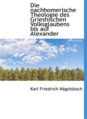 Die Nachhomerische Theologie Des Grieshischen Volksglaubens Bis Auf Alexander,1116552248,9781116552249
