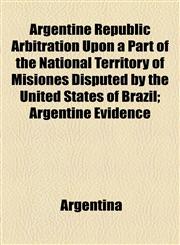 Argentine Republic Arbitration Upon a Part of the National Territory of Misiones Disputed by the United States of Brazil; Argentine Evidence,1154631753,9781154631753