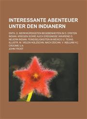 Interessante Abenteuer Unter Den Indianern; Enth. D. Merkwurdigsten Begebenheiten in D. Ersten Indian. Kriegen Sowie Auch Ereignisse Wahrend D. Neuern,123430516X,9781234305161