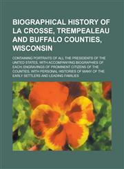 Biographical History of La Crosse, Trempealeau and Buffalo Counties, Wisconsin; Containing Portraits of All the Presidents of the United States, with Accompanying Biographies of Each; Engravings of Prominent Citizens of the Counties, with,123414820X,9781234148201