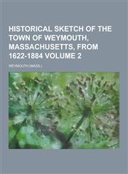 Historical Sketch of the Town of Weymouth, Massachusetts, from 1622-1884 Volume 2,1230368329,9781230368320