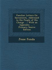 Familiar Letters on Sacraments, Addressed to the People of His Charge. ... With an Appendix. ...,1289473862,9781289473860
