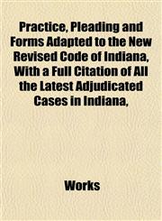 Practice, Pleading and Forms Adapted to the New Revised Code of Indiana, With a Full Citation of All the Latest Adjudicated Cases in Indiana,,1152568302,9781152568303