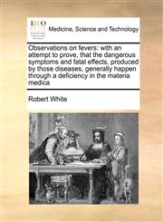 Observations on fevers with an attempt to prove, that the dangerous symptoms and fatal effects, produced by those diseases, generally happen through a deficiency in the materia medica,1171405448,9781171405443