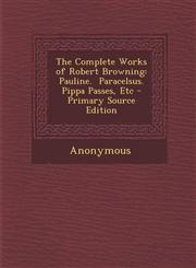 Complete Works of Robert Browning Pauline. Paracelsus. Pippa Passes, Etc,1287372694,9781287372691