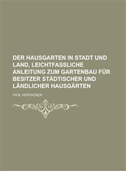 Der Hausgarten in Stadt Und Land, Leichtfassliche Anleitung Zum Gartenbau Fur Besitzer Stadtischer Und Landlicher Hausgarten,1153556049,9781153556040