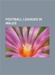 Football Leagues in Wales Anglesey League, Cardiganshire League First Division, Ceredigion League, Clwyd League, Cymru Alliance, Gwent County Le,1156103282,9781156103289