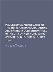 Proceedings and Debates of the Third National Quarantine and Sanitary Convention, Held in the City of New York, April 27th, 28th, 29th, and 30th, 1859,1234221055,9781234221058