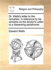 Dr. Wells's letter to the remarker, in reference to his remarks on the doctor's Letter to a dissenting parishioner. ...,117069957X,9781170699577