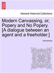Modern Canvassing, or, Popery and No Popery. [A dialogue between an agent and a freeholder.],1241570736,9781241570736