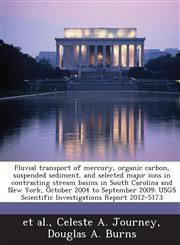 Fluvial transport of mercury, organic carbon, suspended sediment, and selected major ions in contrasting stream basins in South Carolina and New York, October 2004 to September 2009 USGS Scientific Investigations Report 2012-5173,1288851901,9781288851904