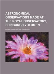 Astronomical observations made at the Royal observatory, Edinburgh Volume 9,1130321673,9781130321678