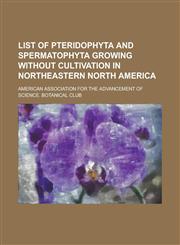List of Pteridophyta and Spermatophyta Growing Without Cultivation in Northeastern North America,1153004135,9781153004138
