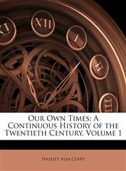 Our Own Times A Continuous History of the Twentieth Century, Volume 1,1144639220,9781144639226