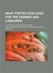 What protection does for the farmer and labourer; a chapter of agricultural history,1231194480,9781231194485