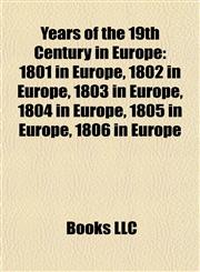 Years of the 19th Century in Europe 1801 in Europe, 1802 in Europe, 1803 in Europe, 1804 in Europe, 1805 in Europe, 1806 in Europe,115797659X,9781157976592