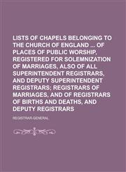 Lists of chapels belonging to the Church of England  of places of public worship, registered for solemnization of marriages, also of all superintendent registrars, and deputy superintendent registrars,1234367521,9781234367527