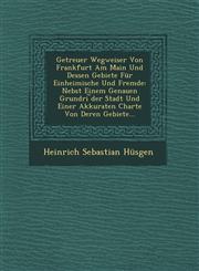 Getreuer Wegweiser Von Frankfurt Am Main Und Dessen Gebiete Für Einheimische Und Fremde Nebst Einem Genauen Grundri ︣der Stadt Und Einer Akkuraten Charte Von Deren Gebiete...,1249943906,9781249943907