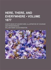 Here, There, and Everywhere (Volume 1877); A Boy's Book of Adventures, Illustrative of Courage and Perseverance,1150043504,9781150043505