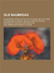 Old Naumkeag; An Historical Sketch of the City of Salem, and the Towns of Marblehead, Peabody, Beverly, Danvers, Wenham, Manchester, Topsfield, and Mi,1230319476,9781230319476