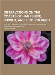 Observations on the Coasts of Hampshire, Sussex, and Kent; Relative Chiefly to Picturesque Beauty Made in the Summer of the Year 1774 Volume 4,1230205713,9781230205717