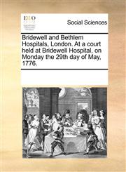 Bridewell and Bethlem Hospitals, London. At a court held at Bridewell Hospital, on Monday the 29th day of May, 1776.,1170894046,9781170894040