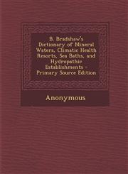 B. Bradshaw's Dictionary of Mineral Waters, Climatic Health Resorts, Sea Baths, and Hydropathic Establishments - Primary Source Edition,1294166549,9781294166542