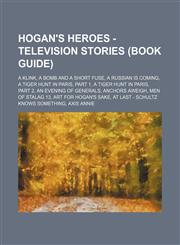 Hogan's Heroes - Television Stories (Book Guide) A Klink, A Bomb and a Short Fuse, A Russian Is Coming, A Tiger Hunt in Paris, Part 1, A Tiger Hunt in Paris, Part 2, An Evening of Generals, Anchors Aweigh, Men of Stalag 13, Art for Hogan's Sake, At Last,123473012X,9781234730123