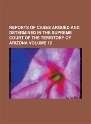 Reports of cases argued and determined in the Supreme Court of the territory of Arizona Volume 12,1234280450,9781234280451